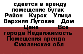 сдается в аренду помещение бутик › Район ­ Курск › Улица ­ Верхняя Луговая › Дом ­ 13 › Цена ­ 500 - Все города Недвижимость » Помещения аренда   . Смоленская обл.